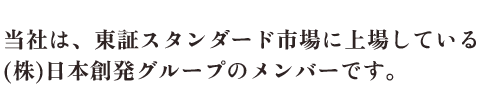 当社は、東証スタンダード市場に上場している（株）日本創発グループのメンバーです。